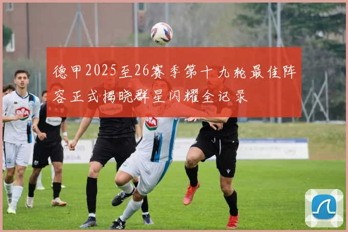 德甲2025至26赛季第十九轮最佳阵容正式揭晓群星闪耀全记录