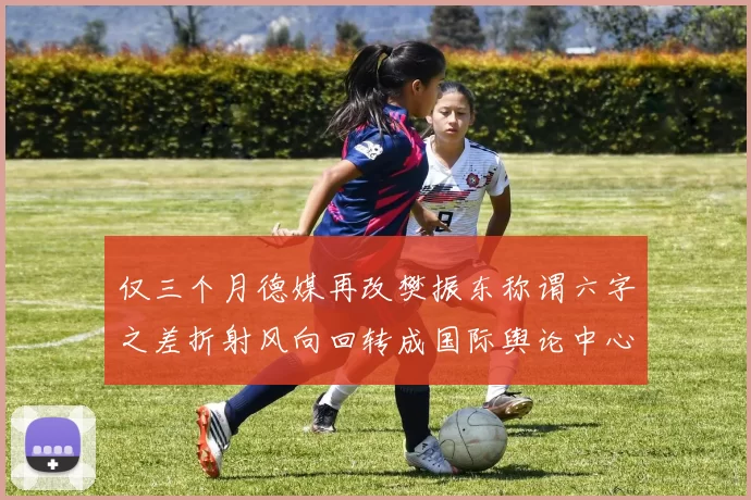 仅三个月德媒再改樊振东称谓六字之差折射风向回转成国际舆论中心